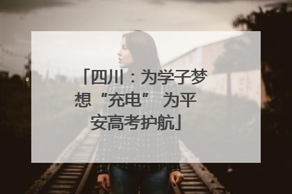 四川：为学子梦想“充电” 为平安高考护航