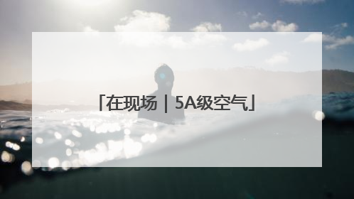 在现场｜5A级空气