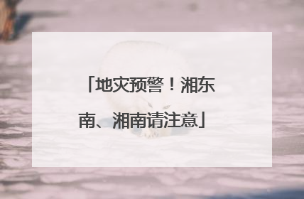 地灾预警！湘东南、湘南请注意