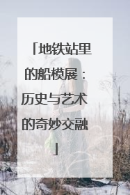 地铁站里的船模展：历史与艺术的奇妙交融