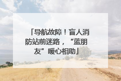 导航故障！盲人消防站前迷路，“蓝朋友”暖心相助
