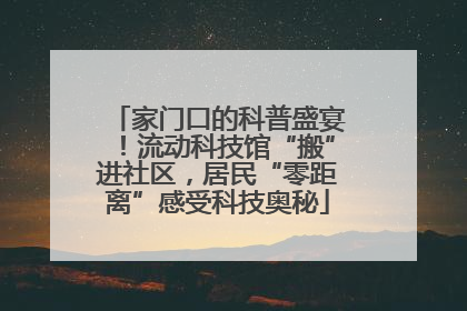 家门口的科普盛宴！流动科技馆“搬”进社区，居民“零距离”感受科技奥秘