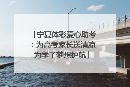 宁夏体彩爱心助考：为高考家长送清凉 为学子梦想护航