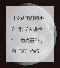 安庆市舒巷小学“科学大讲堂”：点亮童心，向“光”而行