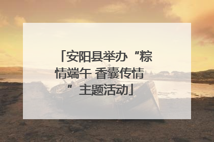 安阳县举办“粽情端午 香囊传情”主题活动