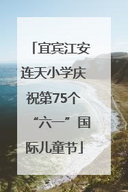宜宾江安连天小学庆祝第75个“六一”国际儿童节