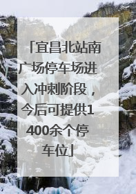 宜昌北站南广场停车场进入冲刺阶段，今后可提供1400余个停车位