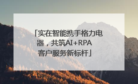 实在智能携手格力电器，共筑AI+RPA客户服务新标杆