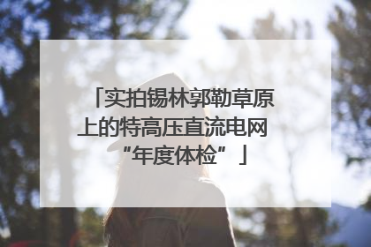 实拍锡林郭勒草原上的特高压直流电网“年度体检”
