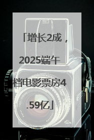 增长2成，2025端午档电影票房4.59亿