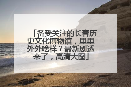 备受关注的长春历史文化博物馆，里里外外啥样？最新剧透来了，高清大图