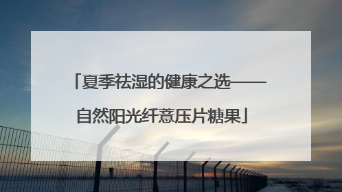 夏季祛湿的健康之选——自然阳光纤薏压片糖果