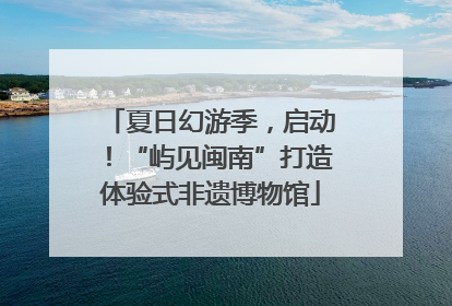 夏日幻游季，启动！“屿见闽南”打造体验式非遗博物馆