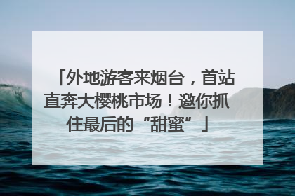外地游客来烟台，首站直奔大樱桃市场！邀你抓住最后的“甜蜜”