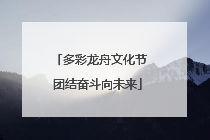 多彩龙舟文化节 团结奋斗向未来