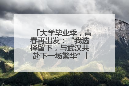 大学毕业季，青春再出发：“我选择留下，与武汉共赴下一场繁华”