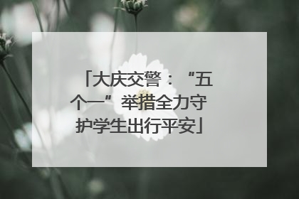 大庆交警：“五个一”举措全力守护学生出行平安