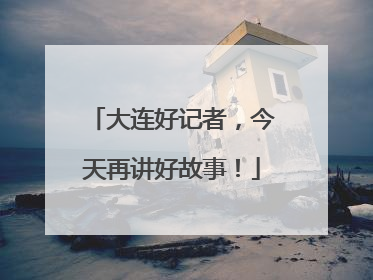 大连好记者，今天再讲好故事！