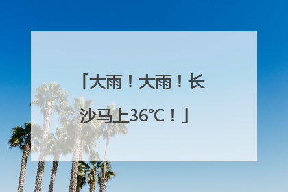 大雨！大雨！长沙马上36℃！