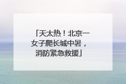 天太热！北京一女子爬长城中暑，消防紧急救援