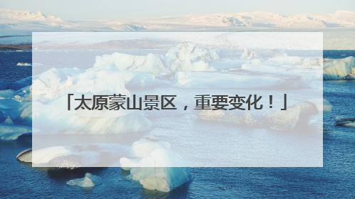 太原蒙山景区，重要变化！