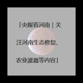 央媒看河南｜关注河南生态修复、农业灌溉等内容