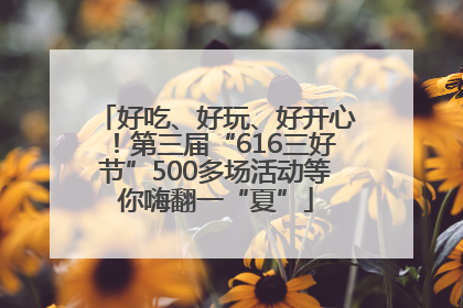 好吃、好玩、好开心！第三届“616三好节”500多场活动等你嗨翻一“夏”
