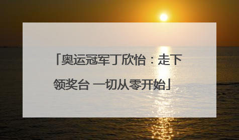奥运冠军丁欣怡：走下领奖台 一切从零开始