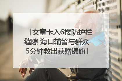 女童卡入6楼防护栏缝隙 海口辅警与群众5分钟救出获赠锦旗