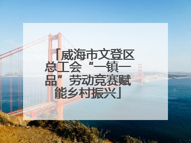 威海市文登区总工会“一镇一品”劳动竞赛赋能乡村振兴