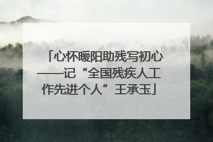 心怀暖阳助残写初心——记“全国残疾人工作先进个人”王承玉