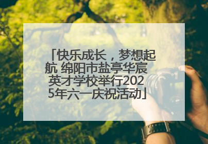 快乐成长，梦想起航 绵阳市盐亭华宸英才学校举行2025年六一庆祝活动