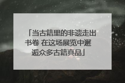 当古籍里的非遗走出书卷 在这场展览中邂逅众多古籍真品