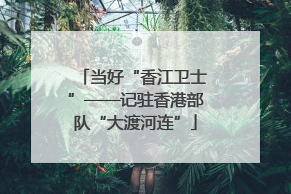 当好“香江卫士”——记驻香港部队“大渡河连”