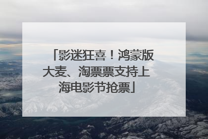 影迷狂喜！鸿蒙版大麦、淘票票支持上海电影节抢票