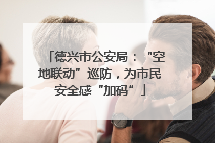 德兴市公安局：“空地联动”巡防，为市民安全感“加码”