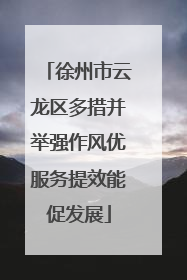 徐州市云龙区多措并举强作风优服务提效能促发展