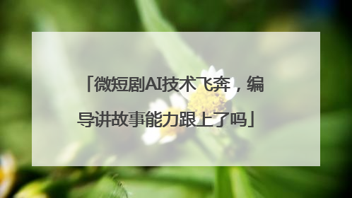微短剧AI技术飞奔，编导讲故事能力跟上了吗