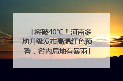 将破40℃！河南多地升级发布高温红色预警，省内局地有暴雨