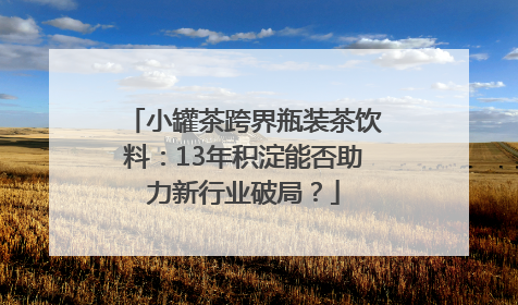 小罐茶跨界瓶装茶饮料：13年积淀能否助力新行业破局？