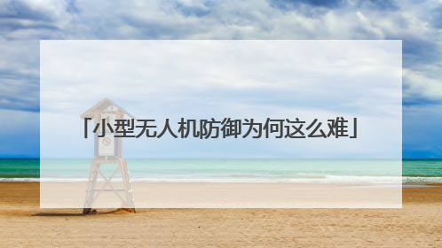 小型无人机防御为何这么难