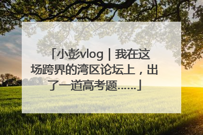 小彭vlog｜我在这场跨界的湾区论坛上，出了一道高考题……