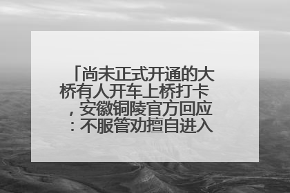 尚未正式开通的大桥有人开车上桥打卡，安徽铜陵官方回应：不服管劝擅自进入，已采取措施