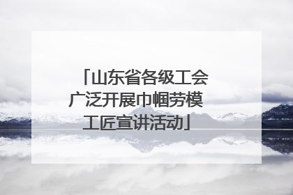 山东省各级工会广泛开展巾帼劳模工匠宣讲活动