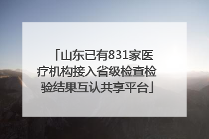 山东已有831家医疗机构接入省级检查检验结果互认共享平台