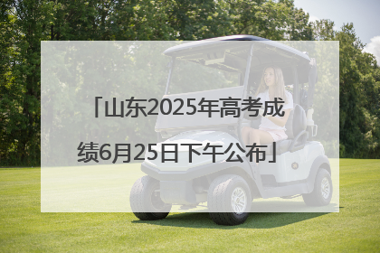山东2025年高考成绩6月25日下午公布