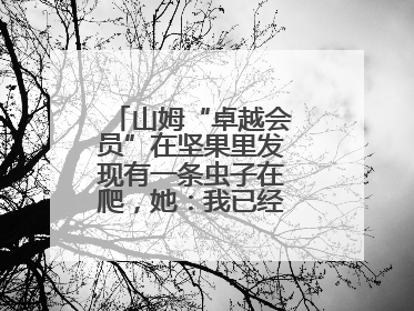 山姆“卓越会员”在坚果里发现有一条虫子在爬，她：我已经吃了两颗了