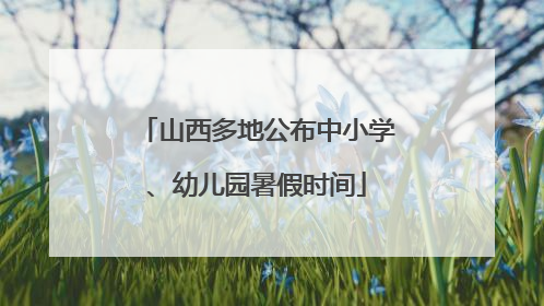 山西多地公布中小学、幼儿园暑假时间