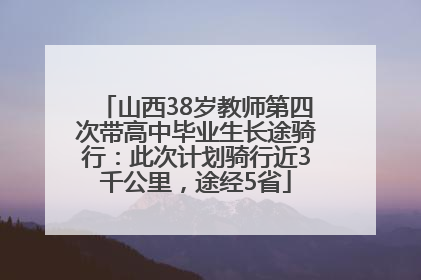 山西38岁教师第四次带高中毕业生长途骑行：此次计划骑行近3千公里，途经5省