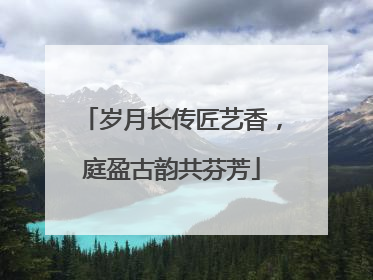 岁月长传匠艺香，庭盈古韵共芬芳
